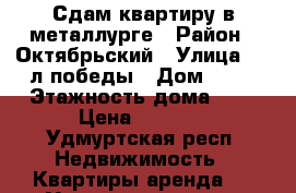 Сдам квартиру в металлурге › Район ­ Октябрьский › Улица ­ 30л победы › Дом ­ 33 › Этажность дома ­ 5 › Цена ­ 9 000 - Удмуртская респ. Недвижимость » Квартиры аренда   . Удмуртская респ.